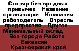 Столяр без вредных привычек › Название организации ­ Компания-работодатель › Отрасль предприятия ­ Другое › Минимальный оклад ­ 1 - Все города Работа » Вакансии   . Красноярский край,Бородино г.